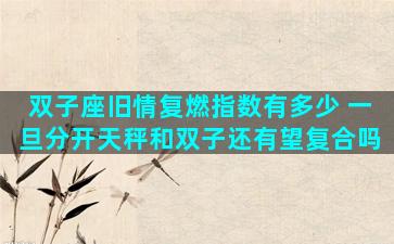 双子座旧情复燃指数有多少 一旦分开天秤和双子还有望复合吗